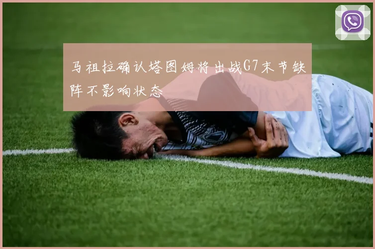 马祖拉确认塔图姆将出战G7末节缺阵不影响状态