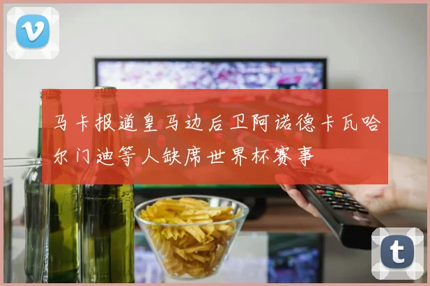 马卡报道皇马边后卫阿诺德卡瓦哈尔门迪等人缺席世界杯赛事