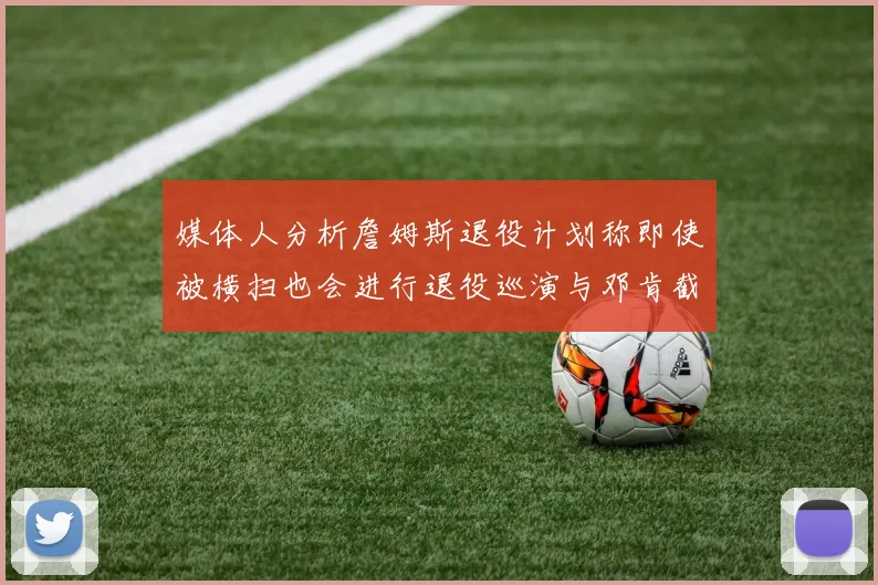 媒体人分析詹姆斯退役计划称即使被横扫也会进行退役巡演与邓肯截然不同