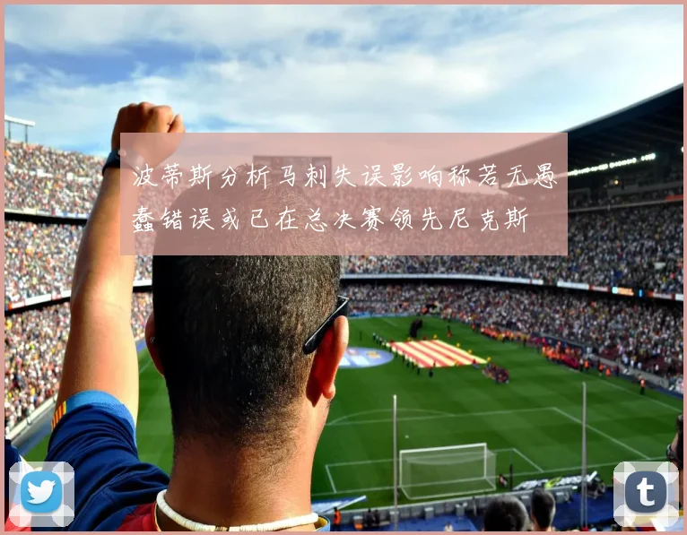 波蒂斯分析马刺失误影响称若无愚蠢错误或已在总决赛领先尼克斯