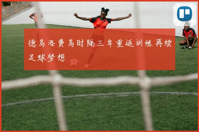 德乌洛费乌时隔三年重返训练再续足球梦想