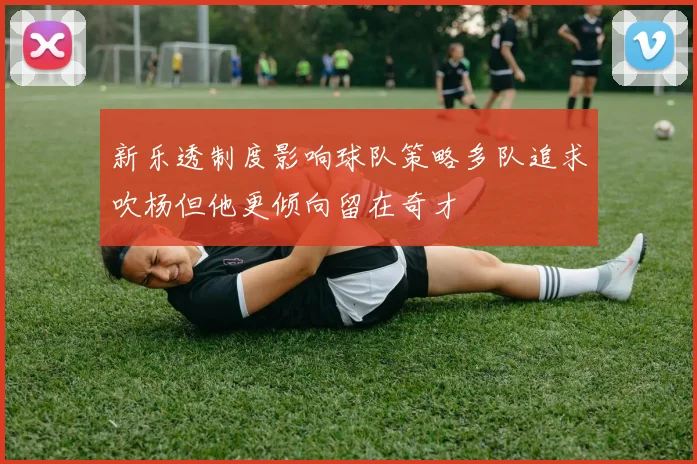 新乐透制度影响球队策略多队追求吹杨但他更倾向留在奇才