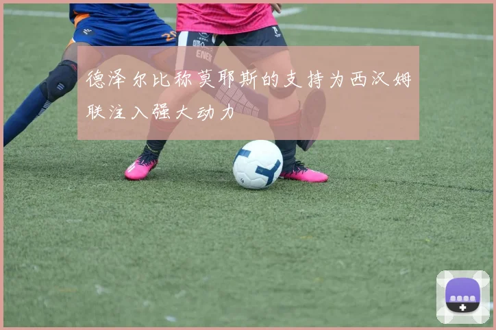 德泽尔比称莫耶斯的支持为西汉姆联注入强大动力