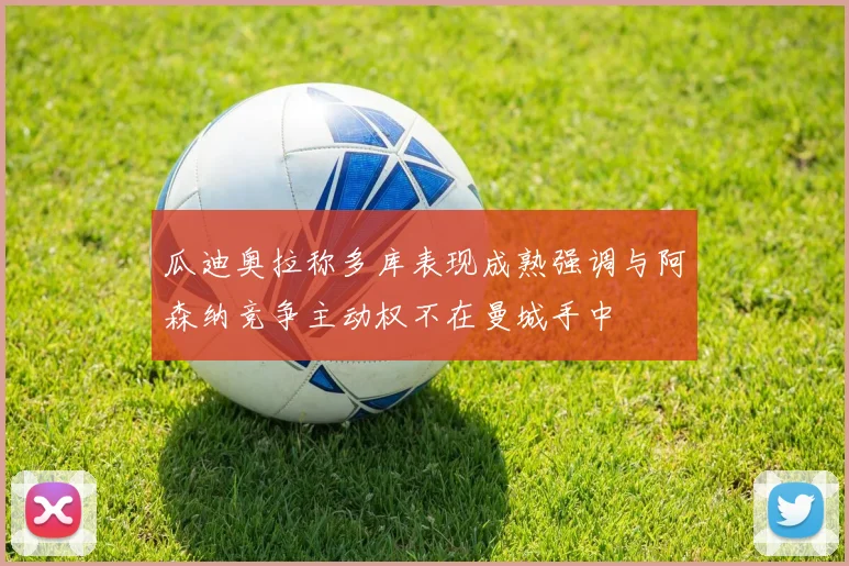 瓜迪奥拉称多库表现成熟强调与阿森纳竞争主动权不在曼城手中