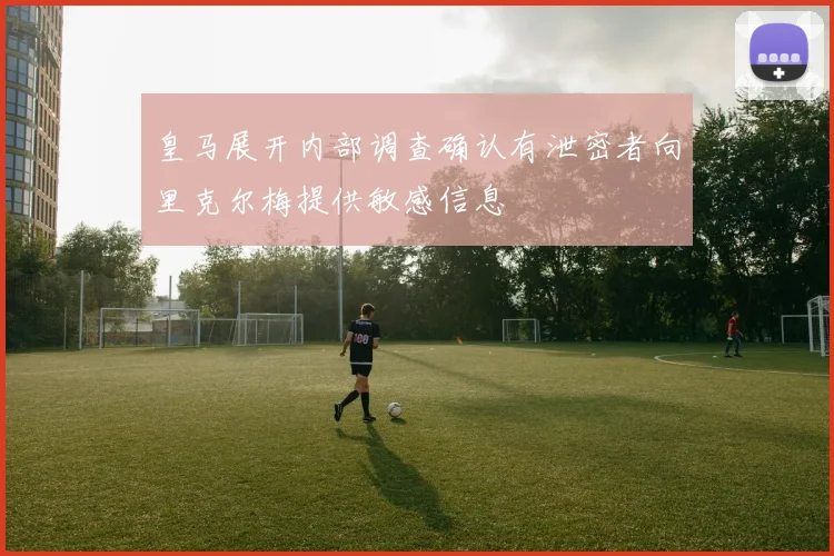 皇马展开内部调查确认有泄密者向里克尔梅提供敏感信息