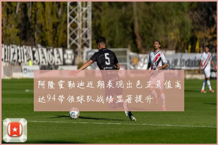 阿隆霍勒迪近期表现出色正负值高达94带领球队战绩显著提升