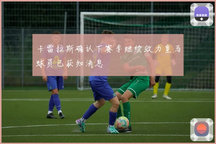 卡雷拉斯确认下赛季继续效力皇马球员已获知消息