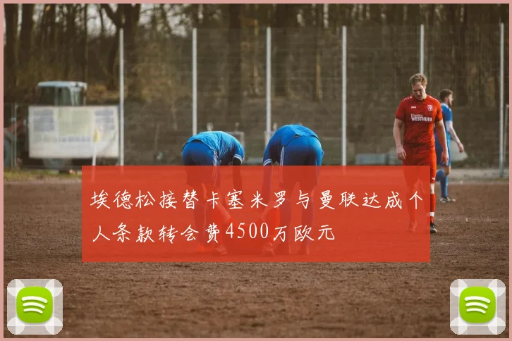 埃德松接替卡塞米罗与曼联达成个人条款转会费4500万欧元