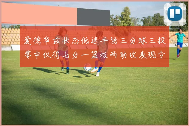 爱德华兹状态低迷半场三分球三投零中仅得七分一篮板两助攻表现令人失望