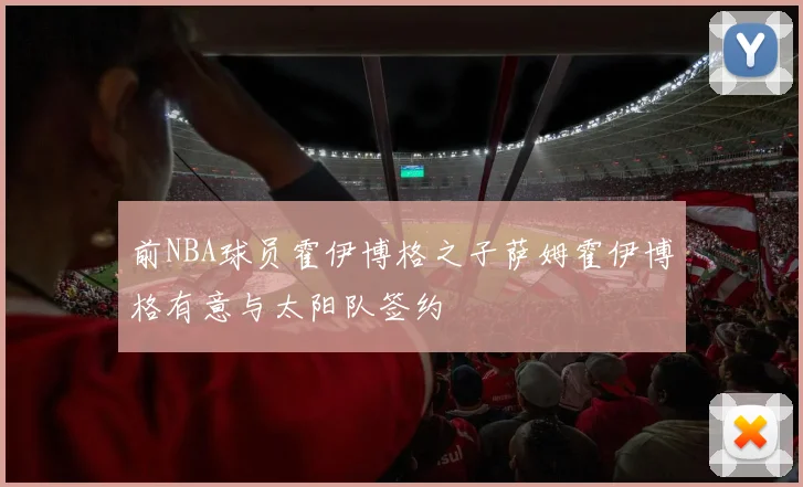 前NBA球员霍伊博格之子萨姆霍伊博格有意与太阳队签约