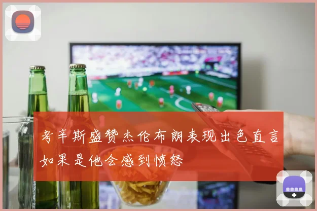 考辛斯盛赞杰伦布朗表现出色直言如果是他会感到愤怒