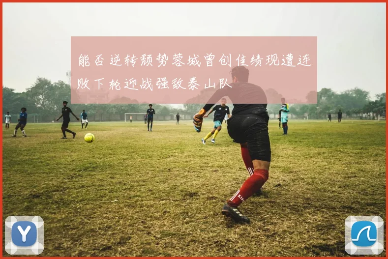 能否逆转颓势蓉城曾创佳绩现遭连败下轮迎战强敌泰山队