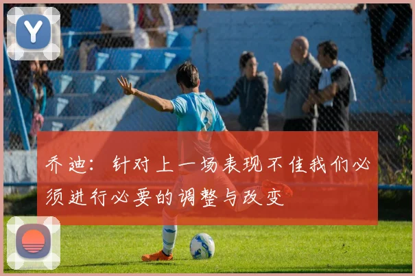 乔迪：针对上一场表现不佳我们必须进行必要的调整与改变