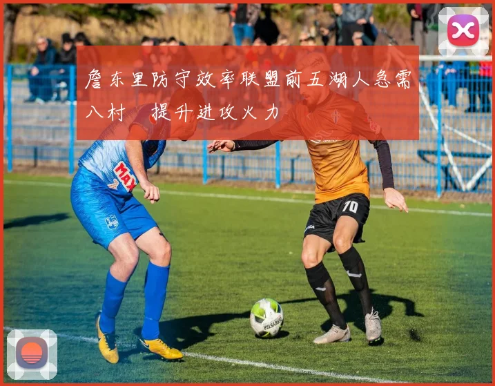 詹东里防守效率联盟前五湖人急需八村塁提升进攻火力