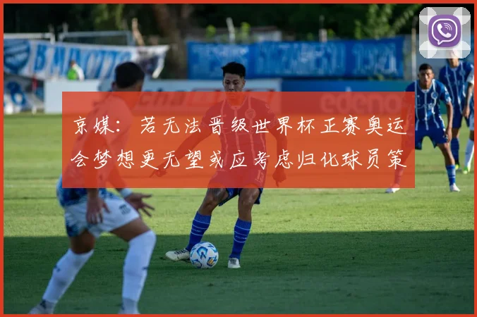 京媒：若无法晋级世界杯正赛奥运会梦想更无望或应考虑归化球员策略