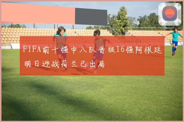FIFA前十强中八队晋级16强阿根廷明日迎战荷兰已出局