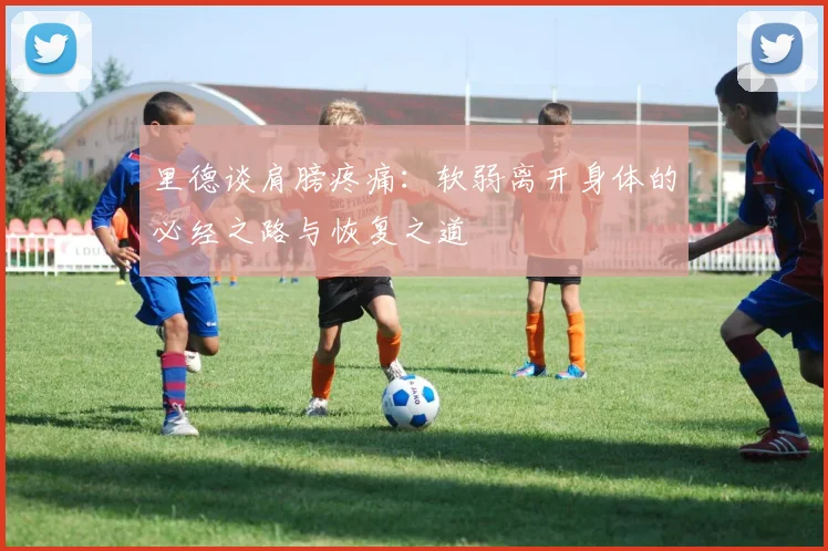 里德谈肩膀疼痛：软弱离开身体的必经之路与恢复之道