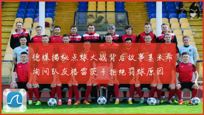 德媒揭秘点球大战背后故事基米希询问队友格雷茨卡拒绝罚球原因