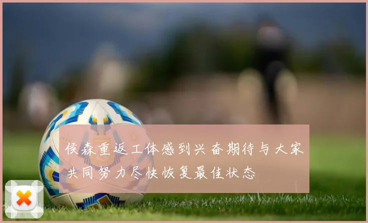 侯森重返工体感到兴奋期待与大家共同努力尽快恢复最佳状态