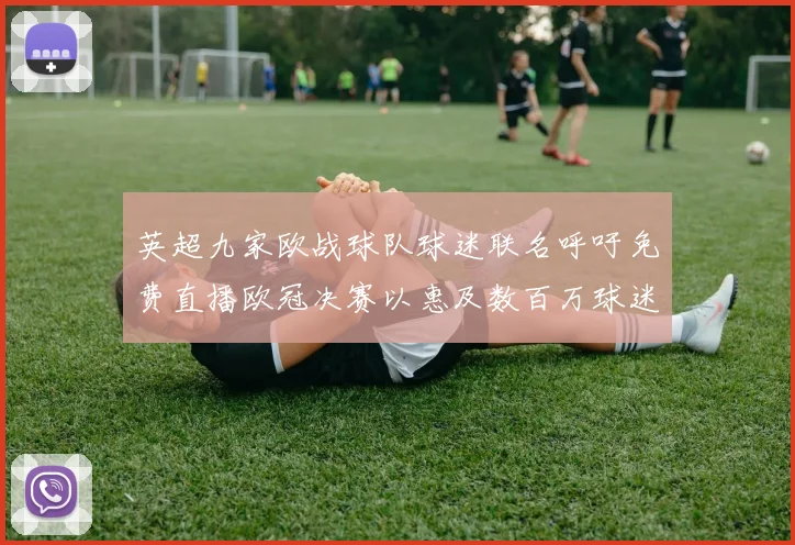 英超九家欧战球队球迷联名呼吁免费直播欧冠决赛以惠及数百万球迷