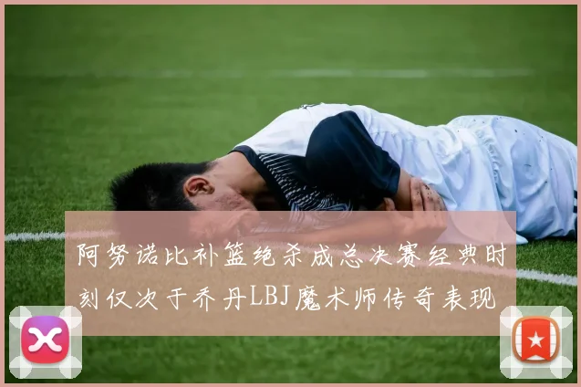 阿努诺比补篮绝杀成总决赛经典时刻仅次于乔丹LBJ魔术师传奇表现