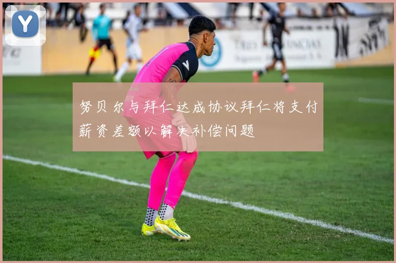 努贝尔与拜仁达成协议拜仁将支付薪资差额以解决补偿问题