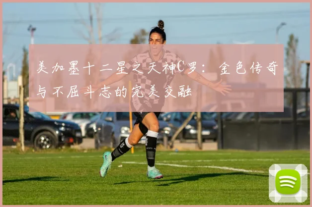 美加墨十二星之天神C罗：金色传奇与不屈斗志的完美交融