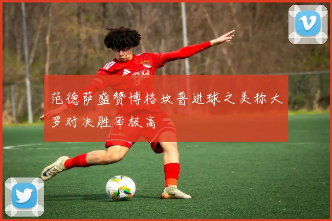 范德萨盛赞博格坎普进球之美称大罗对决胜率极高