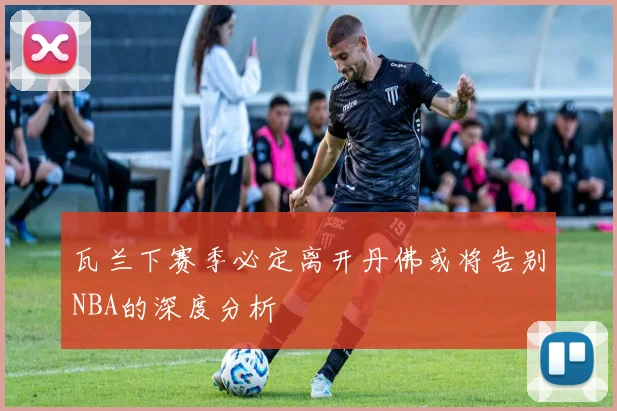 瓦兰下赛季必定离开丹佛或将告别NBA的深度分析