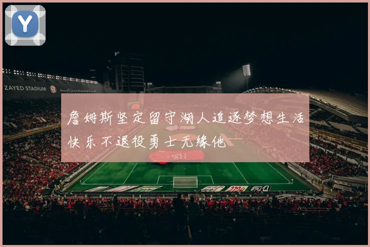 詹姆斯坚定留守湖人追逐梦想生活快乐不退役勇士无缘他