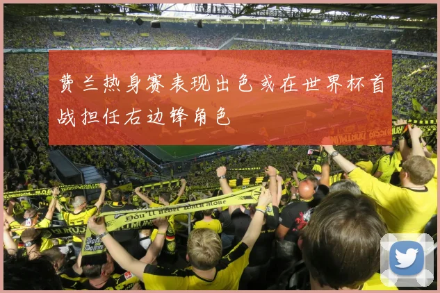 费兰热身赛表现出色或在世界杯首战担任右边锋角色